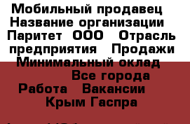 Мобильный продавец › Название организации ­ Паритет, ООО › Отрасль предприятия ­ Продажи › Минимальный оклад ­ 18 000 - Все города Работа » Вакансии   . Крым,Гаспра